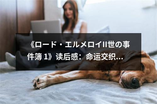 《ロード?エルメロイII世の事件簿 1》讀后感：命運(yùn)交織的魔幻之旅 (650字)