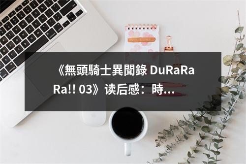 《無頭騎士異聞錄 DuRaRaRa!! 03》讀后感：時間不見不散 (900字)