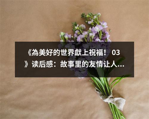 《為美好的世界獻(xiàn)上祝福！ 03》讀后感：故事里的友情讓人動(dòng)容 (800字)