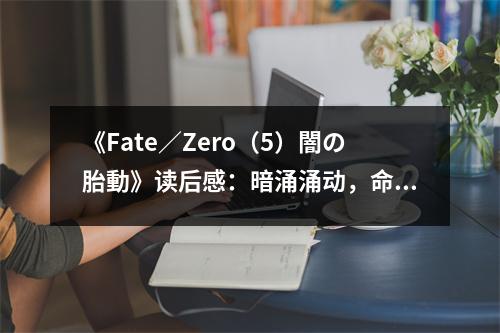 《Fate／Zero（5）闇の胎動(dòng)》讀后感：暗涌涌動(dòng)，命運(yùn)交織 (800字)