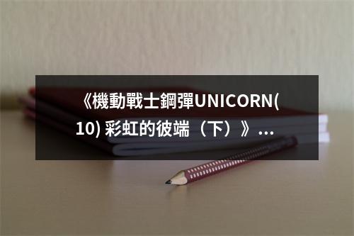 《機(jī)動(dòng)戰(zhàn)士鋼彈UNICORN(10) 彩虹的彼端（下）》讀后感：故事燃起心中火焰 (800字)