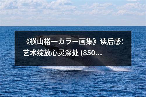 《橫山裕一カラー畫集》讀后感：藝術(shù)綻放心靈深處 (850字)