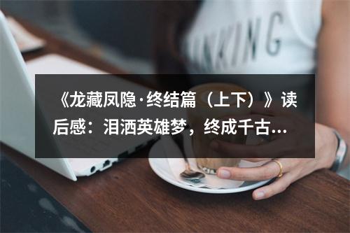 《龍藏鳳隱·終結(jié)篇（上下）》讀后感：淚灑英雄夢(mèng)，終成千古情 (750字)