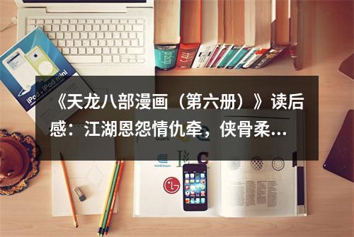 《天龍八部漫畫（第六冊）》讀后感：江湖恩怨情仇牽，俠骨柔情難舍去 (750字)