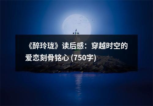 《醉玲瓏》讀后感：穿越時空的愛戀刻骨銘心 (750字)