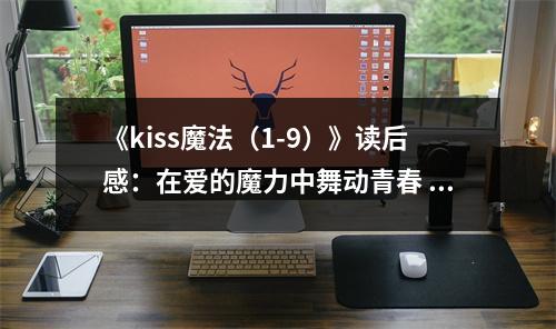 《kiss魔法（1-9）》讀后感：在愛的魔力中舞動青春 (750字)