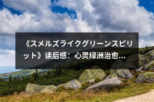 《スメルズライクグリーンスピリット》讀后感：心靈綠洲治愈之旅 (600字)