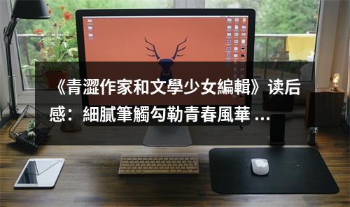 《青澀作家和文學(xué)少女編輯》讀后感：細(xì)膩筆觸勾勒青春風(fēng)華 (750字)