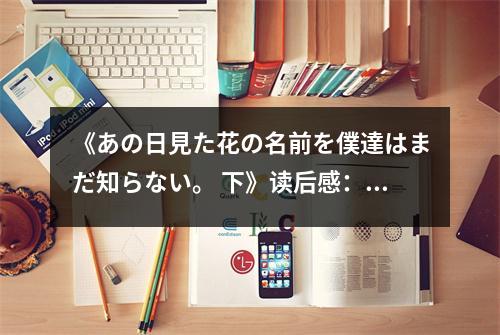《あの日見た花の名前を僕達はまだ知らない。 下》讀后感：歲月靜好，情深似海 (700字)
