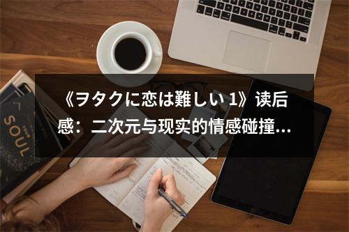 《ヲタクに戀は難しい 1》讀后感：二次元與現(xiàn)實的情感碰撞 (800字)
