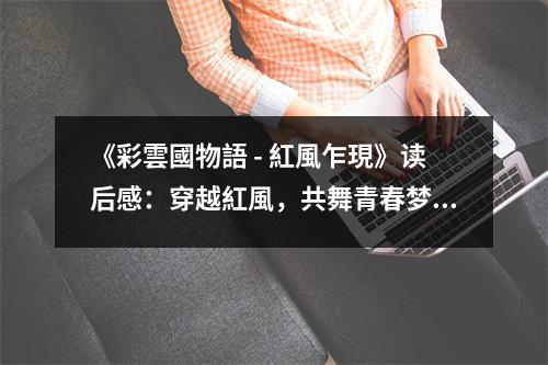 《彩雲(yún)國物語 - 紅風(fēng)乍現(xiàn)》讀后感：穿越紅風(fēng)，共舞青春夢 (700字)