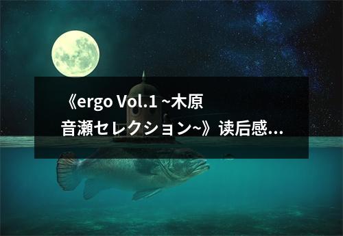 《ergo Vol.1 ~木原音瀬セレクション~》讀后感：沉浸在文字的海洋 (600字)