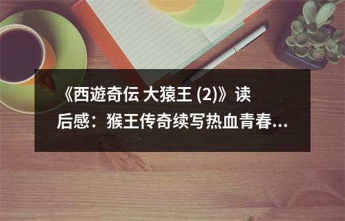 《西遊奇伝 大猿王 (2)》讀后感：猴王傳奇續(xù)寫熱血青春 (1300字)
