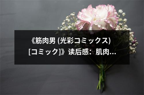 《筋肉男 (光彩コミックス) [コミック]》讀后感：肌肉的力量也承載著夢想的重量 (850字)