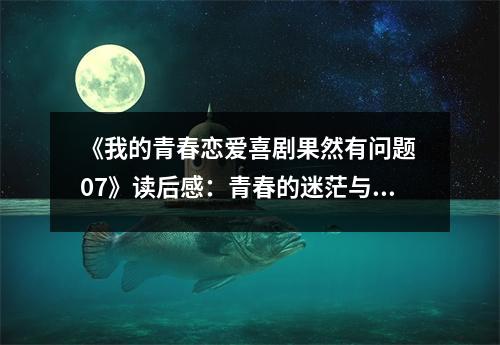 《我的青春戀愛喜劇果然有問題 07》讀后感：青春的迷茫與成長，交織著夢想與現(xiàn)實的碰撞 (850字)