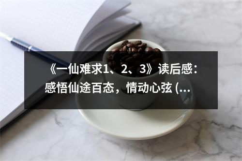 《一仙難求1、2、3》讀后感：感悟仙途百態(tài)，情動(dòng)心弦 (800字)