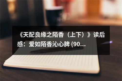 《天配良緣之陌香（上下）》讀后感：愛如陌香沁心脾 (900字)