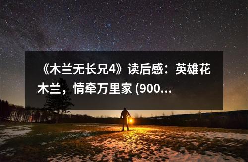 《木蘭無(wú)長(zhǎng)兄4》讀后感：英雄花木蘭，情牽萬(wàn)里家 (900字)