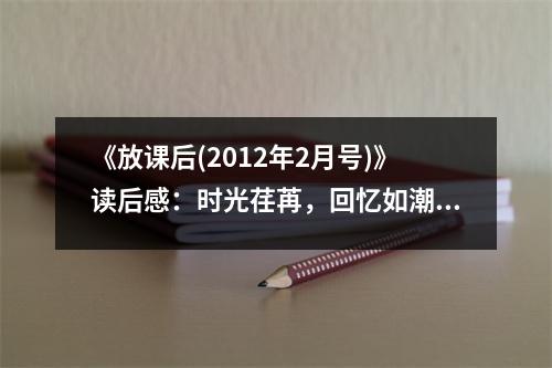 《放課后(2012年2月號)》讀后感：時光荏苒，回憶如潮 (650字)