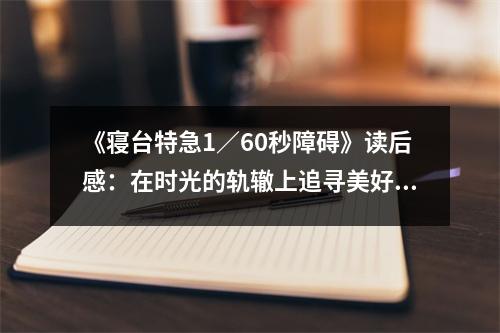《寢臺特急1／60秒障礙》讀后感：在時光的軌轍上追尋美好 (650字)