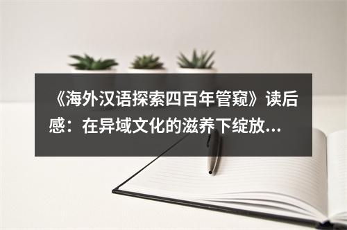 《海外漢語(yǔ)探索四百年管窺》讀后感：在異域文化的滋養(yǎng)下綻放光彩 (800字)