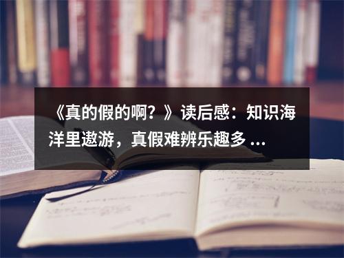 《真的假的啊？》讀后感：知識海洋里遨游，真假難辨樂趣多 (700字)