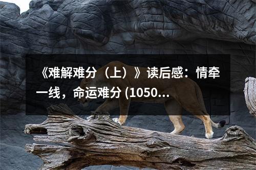 《難解難分（上）》讀后感：情牽一線，命運(yùn)難分 (1050字)