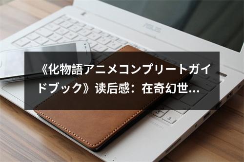 《化物語アニメコンプリートガイドブック》讀后感：在奇幻世界遨游，邂逅靈魂的溫暖 (700字)