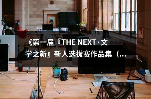 《第一屆『THE NEXT·文學(xué)之新』新人選拔賽作品集（上）》讀后感：青春筆觸，綻放文學(xué)芳華 (850字)