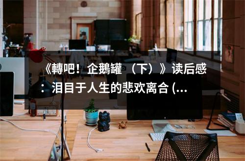 《轉(zhuǎn)吧！企鵝罐 （下）》讀后感：淚目于人生的悲歡離合 (950字)