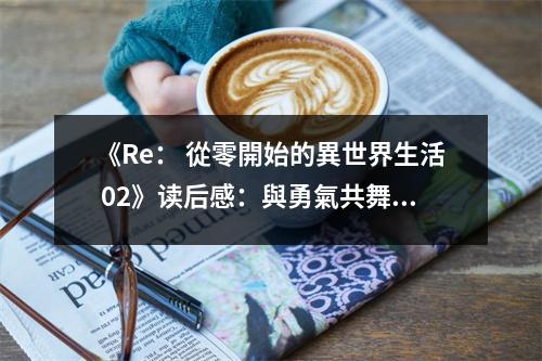 《Re： 從零開始的異世界生活 02》讀后感：與勇氣共舞，開啟奇幻之旅 (800字)