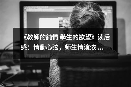 《教師的純情 學(xué)生的欲望》讀后感：情動(dòng)心弦，師生情誼濃 (750字)