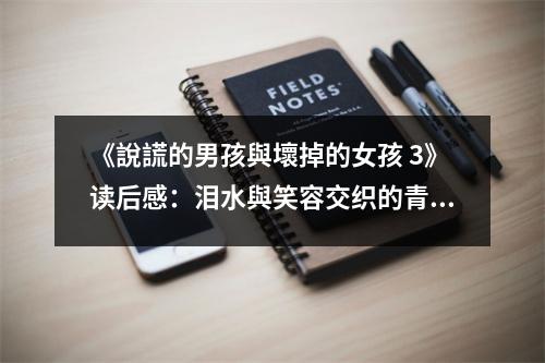 《說(shuō)謊的男孩與壞掉的女孩 3》讀后感：淚水與笑容交織的青春回憶 (800字)