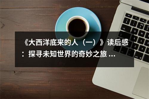 《大西洋底來(lái)的人（一）》讀后感：探尋未知世界的奇妙之旅 (750字)