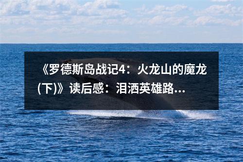 《羅德斯島戰(zhàn)記4：火龍山的魔龍(下)》讀后感：淚灑英雄路，戰(zhàn)火燃心間 (850字)