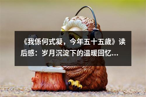 《我係何式凝，今年五十五歲》讀后感：歲月沉淀下的溫暖回憶 (1000字)