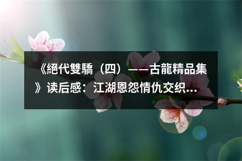 《絕代雙驕（四）——古龍精品集》讀后感：江湖恩怨情仇交織 (800字)