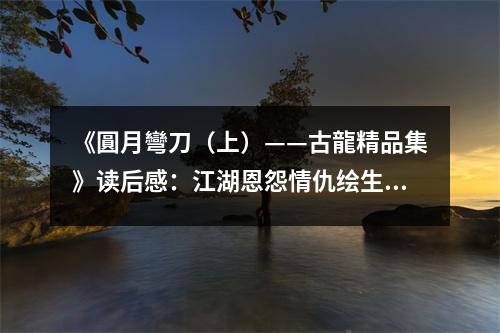 《圓月彎刀（上）——古龍精品集》讀后感：江湖恩怨情仇繪生。 (750字)