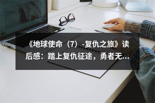 《地球使命（7）-復(fù)仇之旅》讀后感：踏上復(fù)仇征途，勇者無(wú)畏心更堅(jiān) (800字)