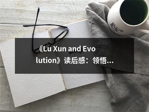 《Lu Xun and Evolution》讀后感：領(lǐng)悟魯迅思想的深邃魅力 (850字)
