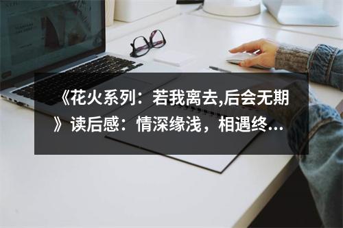 《花火系列：若我離去,后會(huì)無(wú)期》讀后感：情深緣淺，相遇終是錯(cuò)。 (850字)