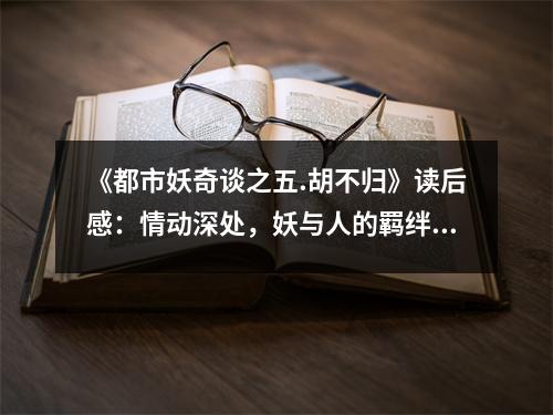 《都市妖奇談之五.胡不歸》讀后感：情動(dòng)深處，妖與人的羈絆 (1150字)