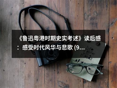 《魯迅粵港時(shí)期史實(shí)考述》讀后感：感受時(shí)代風(fēng)華與悲歌 (950字)