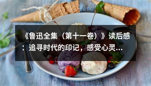 《魯迅全集（第十一卷）》讀后感：追尋時代的印記，感受心靈的震撼 (1050字)