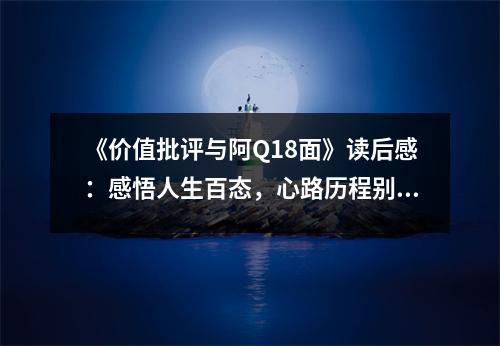 《價(jià)值批評(píng)與阿Q18面》讀后感：感悟人生百態(tài)，心路歷程別樣精彩 (850字)