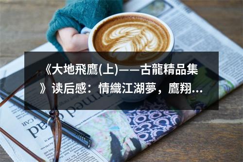 《大地飛鷹(上)——古龍精品集》讀后感：情織江湖夢，鷹翔心自揚(yáng) (750字)