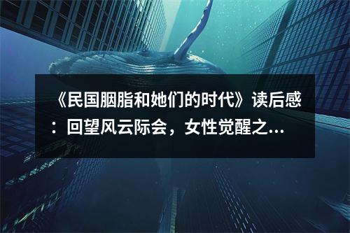 《民國胭脂和她們的時(shí)代》讀后感：回望風(fēng)云際會(huì)，女性覺醒之光 (800字)