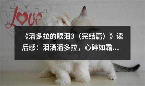 《潘多拉的眼淚3（完結(jié)篇）》讀后感：淚灑潘多拉，心碎如霜雪 (800字)