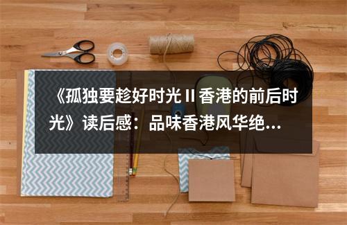 《孤獨(dú)要趁好時(shí)光Ⅱ香港的前后時(shí)光》讀后感：品味香港風(fēng)華絕代 (650字)