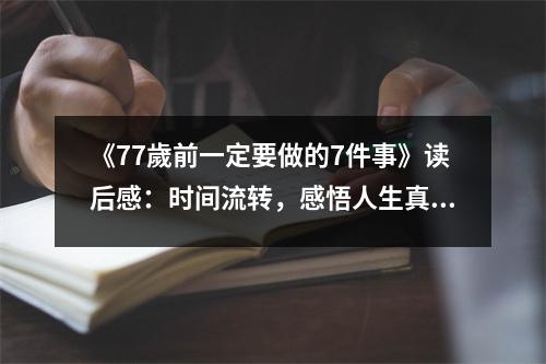 《77歲前一定要做的7件事》讀后感：時間流轉(zhuǎn)，感悟人生真諦 (950字)